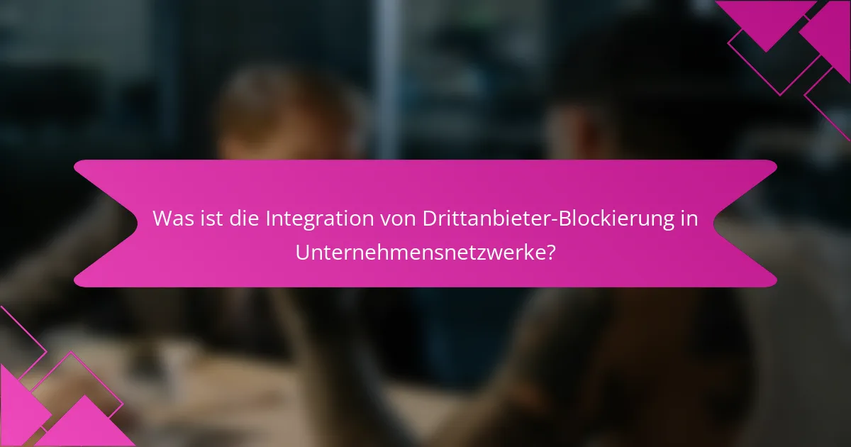 Was ist die Integration von Drittanbieter-Blockierung in Unternehmensnetzwerke?