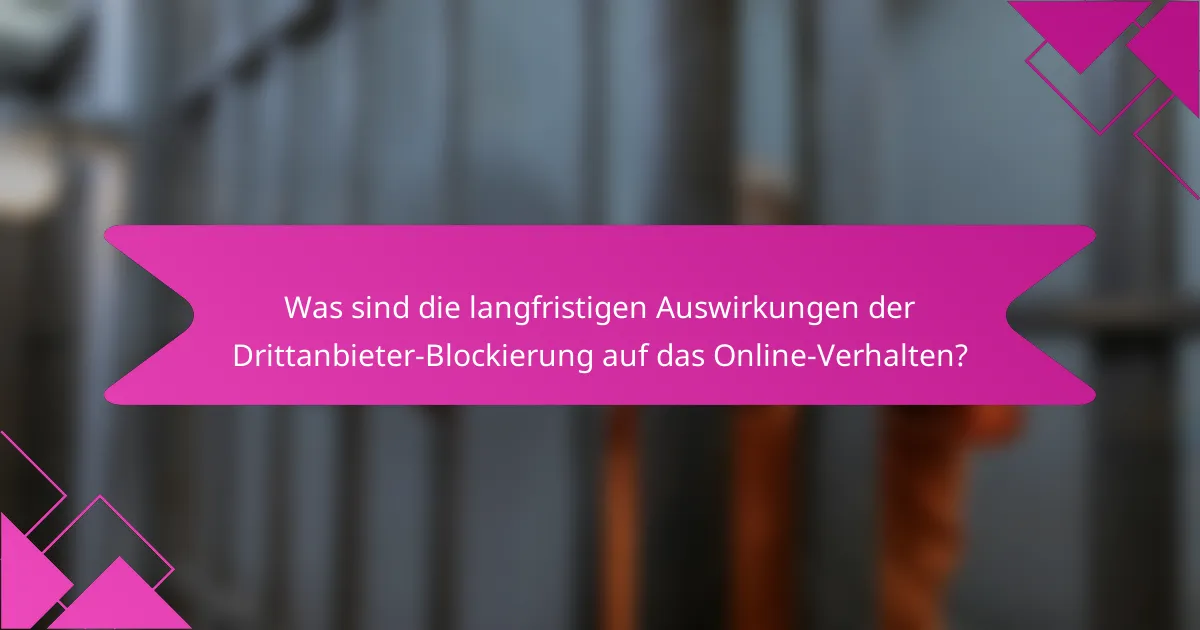 Was sind die langfristigen Auswirkungen der Drittanbieter-Blockierung auf das Online-Verhalten?