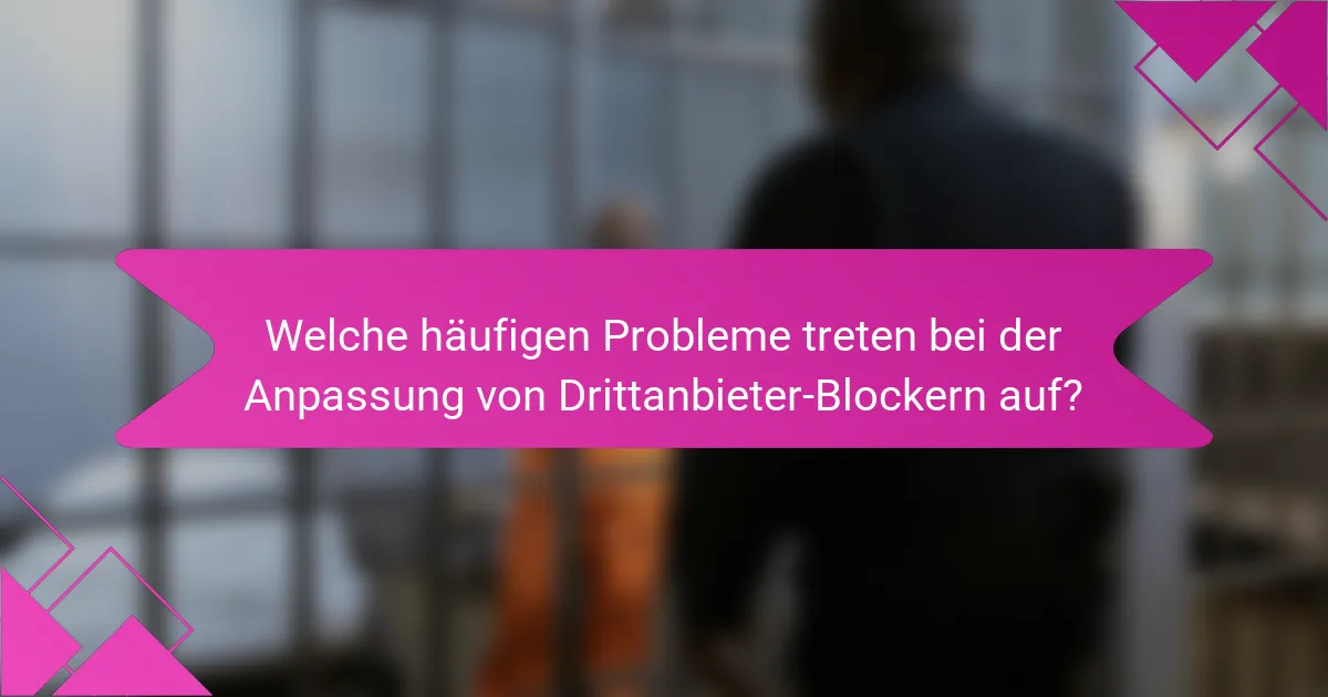 Welche häufigen Probleme treten bei der Anpassung von Drittanbieter-Blockern auf?