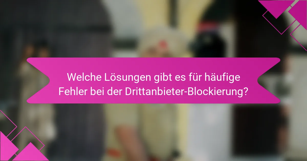 Welche Lösungen gibt es für häufige Fehler bei der Drittanbieter-Blockierung?