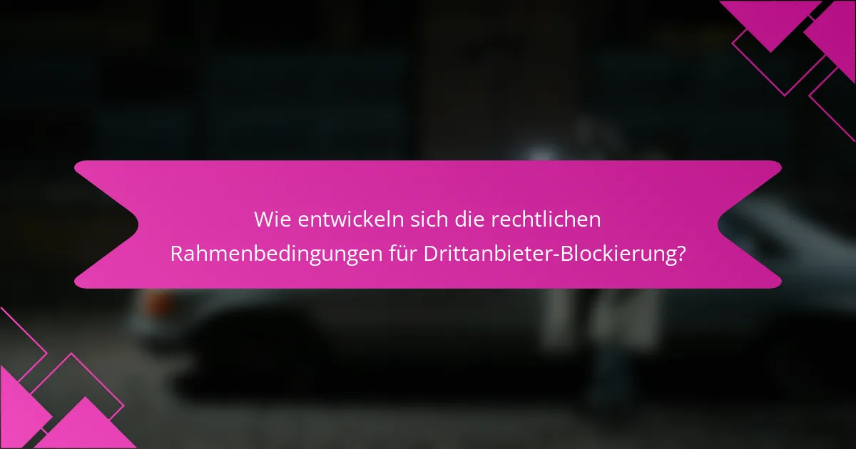 Wie entwickeln sich die rechtlichen Rahmenbedingungen für Drittanbieter-Blockierung?