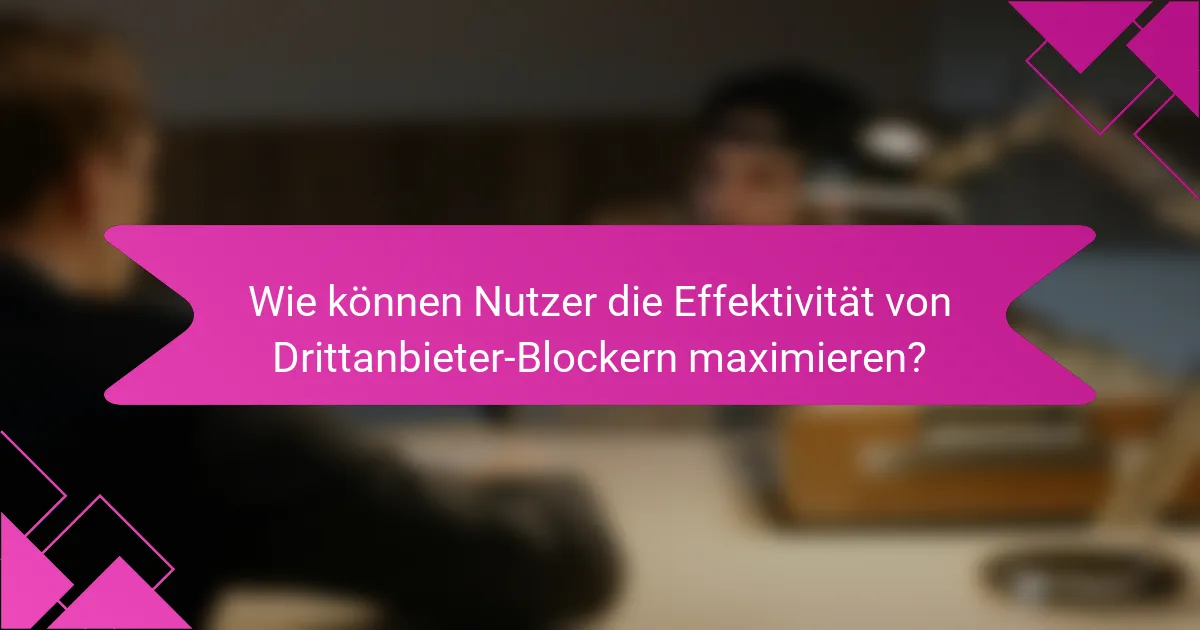 Wie können Nutzer die Effektivität von Drittanbieter-Blockern maximieren?