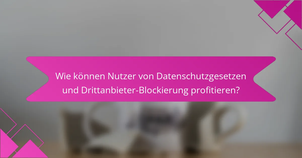 Wie können Nutzer von Datenschutzgesetzen und Drittanbieter-Blockierung profitieren?